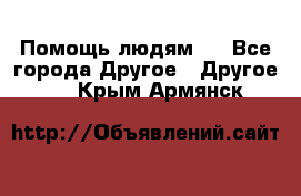 Помощь людям . - Все города Другое » Другое   . Крым,Армянск